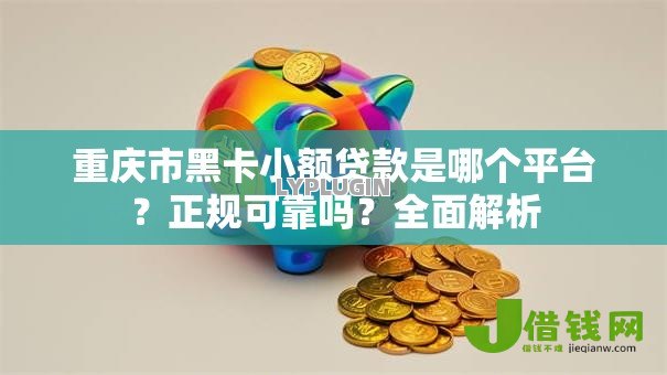 重庆市黑卡小额贷款是哪个平台？正规可靠吗？全面解析