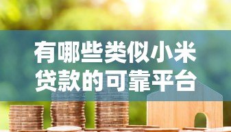 有哪些类似小米贷款的可靠平台？这10家值得关注
