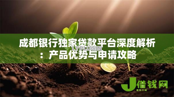 成都银行独家贷款平台深度解析:产品优势与申请攻略 成都银行独家贷款平台深度解析:产品优势与申请攻略