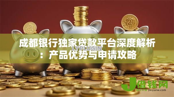 成都银行独家贷款平台深度解析:产品优势与申请攻略 成都银行独家贷款平台深度解析:产品优势与申请攻略