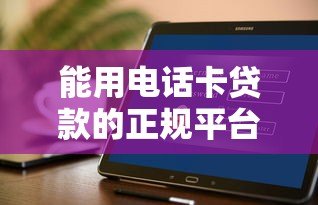 能用电话卡贷款的正规平台有哪些?10个安全渠道盘点 能用电话卡贷款的正规平台有哪些?10个安全渠道盘点