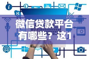微信贷款平台有哪些?这10个正规渠道安全又靠谱! 微信贷款平台有哪些?这10个正规渠道安全又靠谱!
