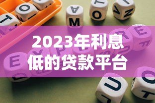2023年利息低的贷款平台推荐:正规靠谱选择指南 2023年利息低的贷款平台推荐:正规靠谱选择指南