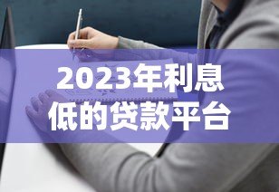 2023年利息低的贷款平台推荐:正规靠谱选择指南 2023年利息低的贷款平台推荐:正规靠谱选择指南