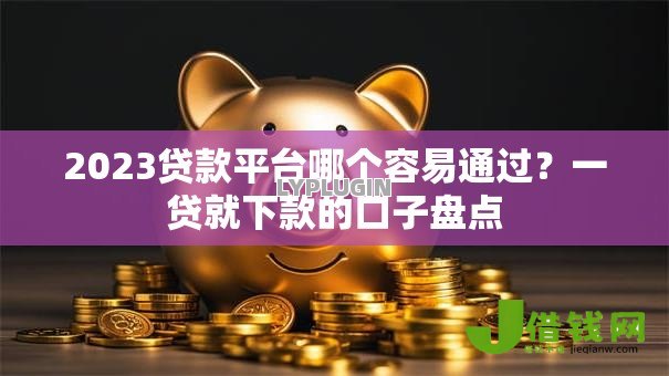 2023贷款平台哪个容易通过？一贷就下款的口子盘点