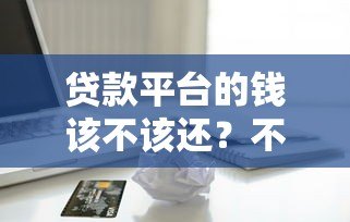 贷款平台的钱该不该还？不还款的五大后果解析