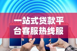 一站式贷款平台客服热线服务指南:专业解答您的贷款疑问 一站式贷款平台客服热线服务指南:专业解答您的贷款疑问