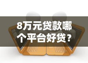 8万元贷款哪个平台好贷？5大正规渠道对比分析