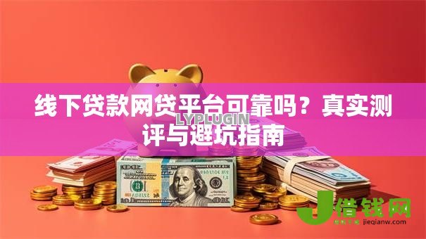 线下贷款网贷平台可靠吗?真实测评与避坑指南 线下贷款网贷平台可靠吗?真实测评与避坑指南