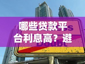 哪些贷款平台利息高?避开这些高利率机构陷阱 哪些贷款平台利息高?避开这些高利率机构陷阱