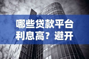哪些贷款平台利息高?避开这些高利率机构陷阱 哪些贷款平台利息高?避开这些高利率机构陷阱
