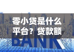 零小贷是什么平台?贷款额度、利率及申请条件全解析 零小贷是什么平台?贷款额度、利率及申请条件全解析
