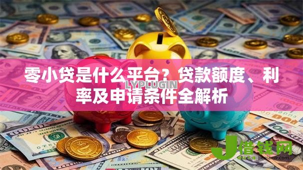 零小贷是什么平台?贷款额度、利率及申请条件全解析 零小贷是什么平台?贷款额度、利率及申请条件全解析