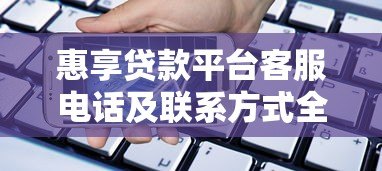 惠享贷款平台客服电话及联系方式全解析 惠享贷款平台客服电话及联系方式全解析