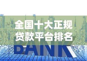 全国十大正规贷款平台排名及申请攻略（2023最新版）