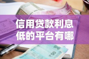 信用贷款利息低的平台有哪些？正规低利率渠道推荐