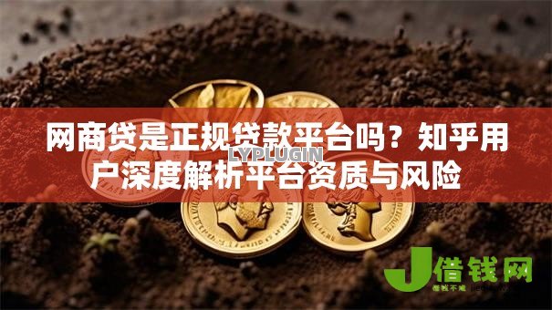 网商贷是正规贷款平台吗?知乎用户深度解析平台资质与风险 网商贷是正规贷款平台吗?知乎用户深度解析平台资质与风险