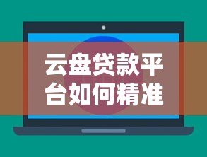 云盘贷款平台如何精准获客？10大有效方法助你快速提升客户量