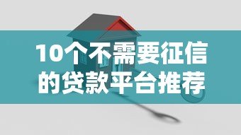 10个不需要征信的贷款平台推荐：快速审核，轻松借款