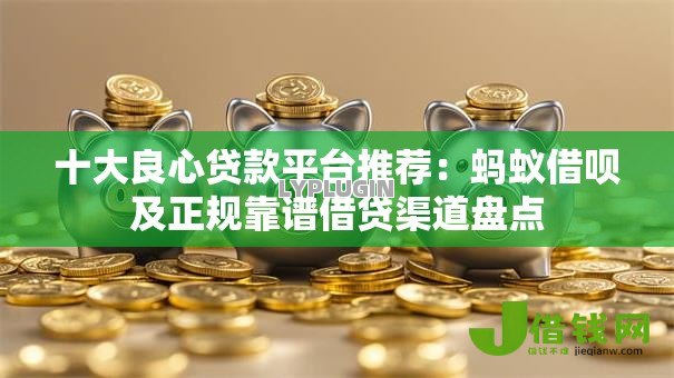 十大良心贷款平台推荐：蚂蚁借呗及正规靠谱借贷渠道盘点