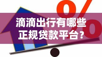 滴滴出行有哪些正规贷款平台?车主、用户专属借款渠道解析 滴滴出行有哪些正规贷款平台?车主、用户专属借款渠道解析