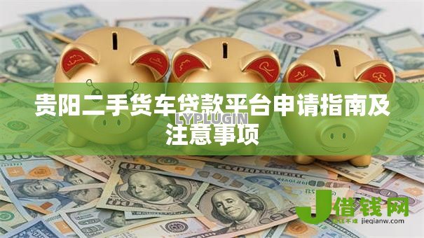贵阳二手货车贷款平台申请指南及注意事项 贵阳二手货车贷款平台申请指南及注意事项