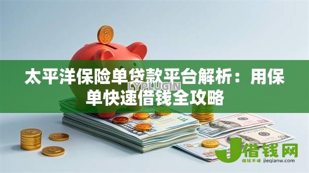 太平洋保险单贷款平台解析:用保单快速借钱全攻略 太平洋保险单贷款平台解析:用保单快速借钱全攻略