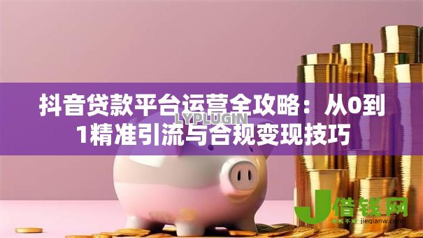 抖音贷款平台运营全攻略:从0到1精准引流与合规变现技巧 抖音贷款平台运营全攻略:从0到1精准引流与合规变现技巧