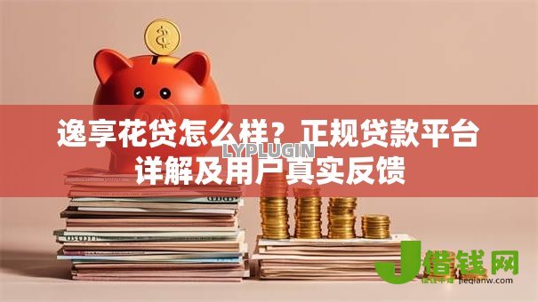 逸享花贷怎么样?正规贷款平台详解及用户真实反馈 逸享花贷怎么样?正规贷款平台详解及用户真实反馈