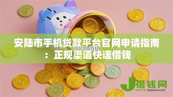 安陆市手机贷款平台官网申请指南:正规渠道快速借钱 安陆市手机贷款平台官网申请指南:正规渠道快速借钱