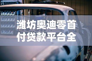潍坊奥迪零首付贷款平台全解析：购车新选择