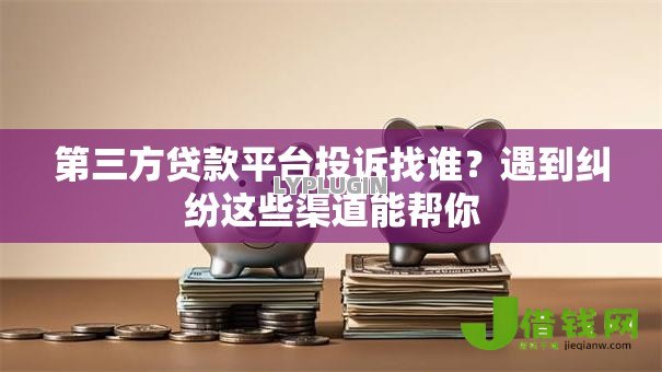 第三方贷款平台投诉找谁?遇到纠纷这些渠道能帮你 第三方贷款平台投诉找谁?遇到纠纷这些渠道能帮你