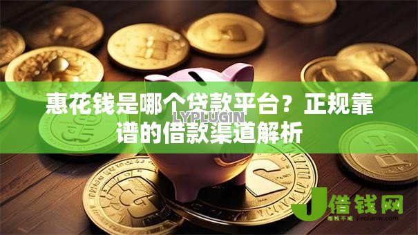 惠花钱是哪个贷款平台？正规靠谱的借款渠道解析