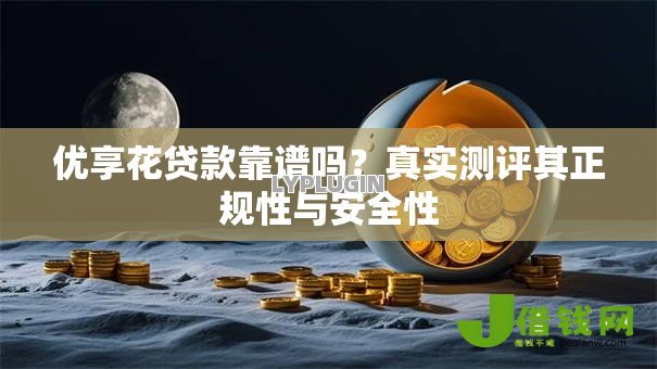 优享花贷款靠谱吗？真实测评其正规性与安全性