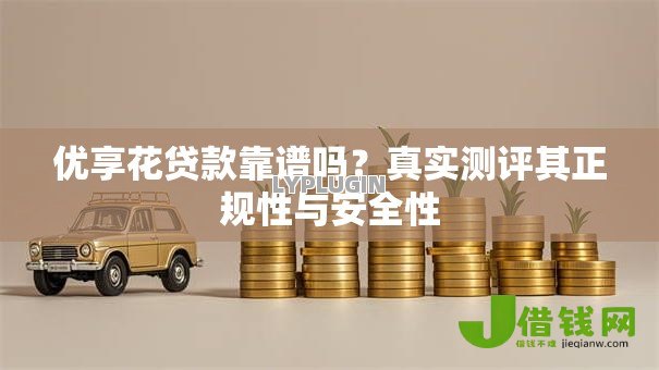 优享花贷款靠谱吗？真实测评其正规性与安全性
