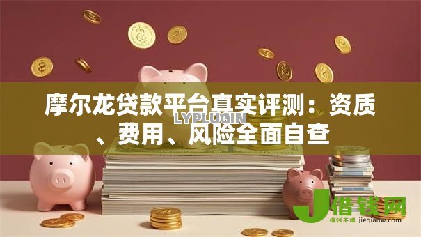 摩尔龙贷款平台真实评测:资质、费用、风险全面自查 摩尔龙贷款平台真实评测:资质、费用、风险全面自查