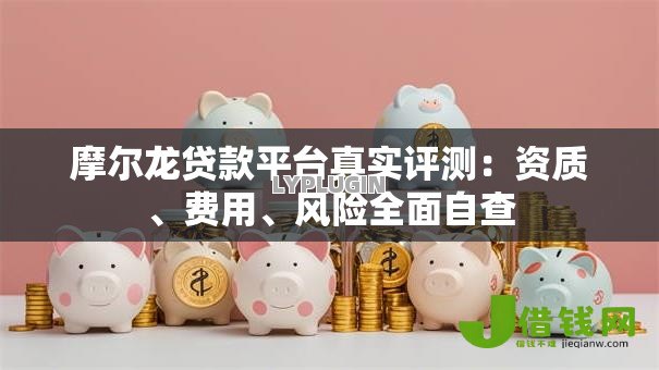 摩尔龙贷款平台真实评测:资质、费用、风险全面自查 摩尔龙贷款平台真实评测:资质、费用、风险全面自查