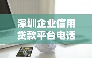 深圳企业信用贷款平台电话及申请指南