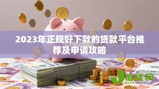2023年正规好下款的贷款平台推荐及申请攻略 2023年正规好下款的贷款平台推荐及申请攻略