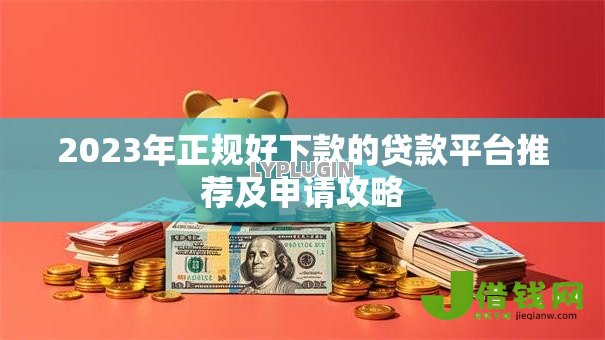 2023年正规好下款的贷款平台推荐及申请攻略 2023年正规好下款的贷款平台推荐及申请攻略