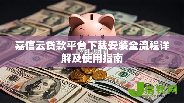 嘉信云贷款平台下载安装全流程详解及使用指南