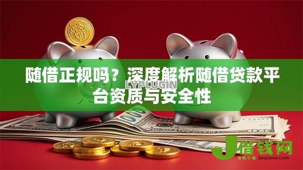 随借正规吗？深度解析随借贷款平台资质与安全性