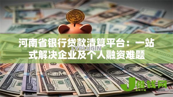 河南省银行贷款清算平台：一站式解决企业及个人融资难题