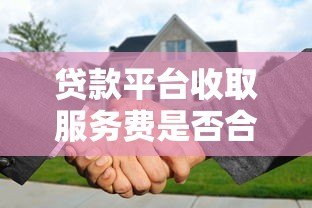 贷款平台收取服务费是否合法？详解正规性与注意事项