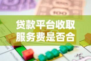 贷款平台收取服务费是否合法？详解正规性与注意事项