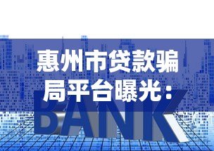 惠州市贷款骗局平台曝光:这些套路千万别上当! 惠州市贷款骗局平台曝光:这些套路千万别上当!
