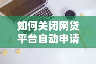 如何关闭网贷平台自动申请贷款功能？详细操作指南