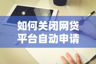如何关闭网贷平台自动申请贷款功能？详细操作指南
