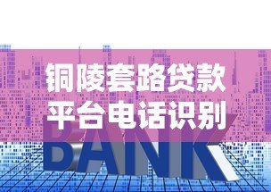 铜陵套路贷款平台电话识别与防范指南 铜陵套路贷款平台电话识别与防范指南