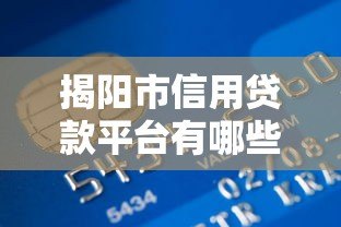 揭阳市信用贷款平台有哪些？最新正规渠道推荐指南